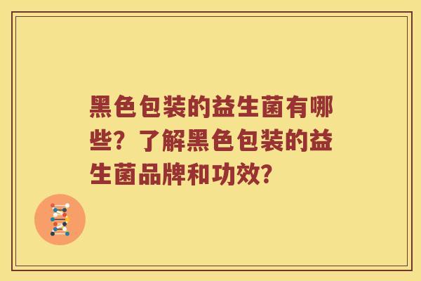 黑色包装的益生菌有哪些？了解黑色包装的益生菌品牌和功效？