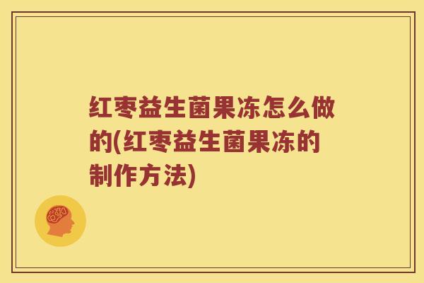 红枣益生菌果冻怎么做的(红枣益生菌果冻的制作方法)