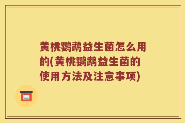 黄桃鹦鹉益生菌怎么用的(黄桃鹦鹉益生菌的使用方法及注意事项)