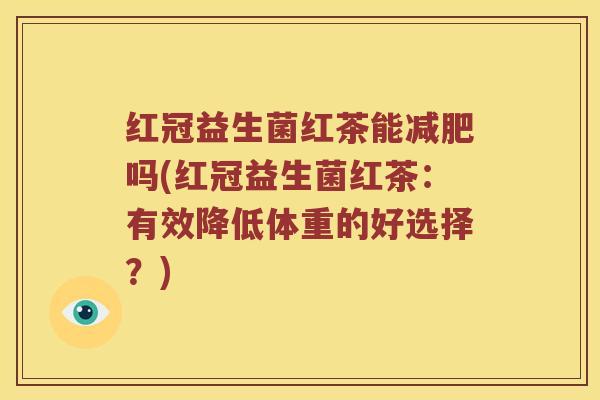红冠益生菌红茶能减肥吗(红冠益生菌红茶：有效降低体重的好选择？)