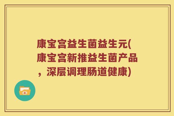 康宝宫益生菌益生元(康宝宫新推益生菌产品，深层调理肠道健康)