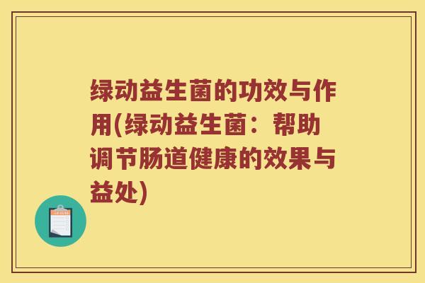 绿动益生菌的功效与作用(绿动益生菌:帮助调节肠道健康的效果与益处) 绿动益生菌的功效与作用(绿动益生菌:帮助调节肠道健康的效果与益处)
