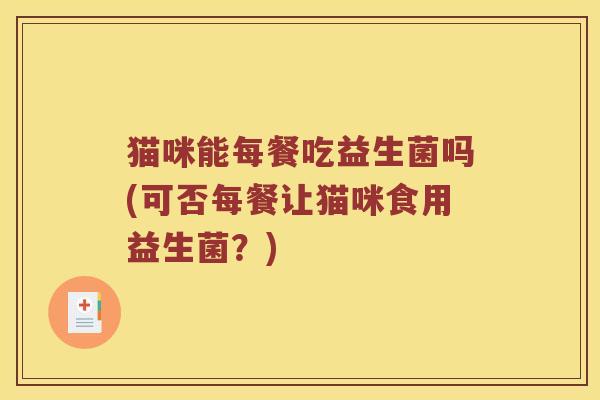 猫咪能每餐吃益生菌吗(可否每餐让猫咪食用益生菌？)