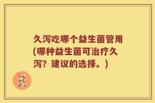 久泻吃哪个益生菌管用(哪种益生菌可治疗久泻？建议的选择。)