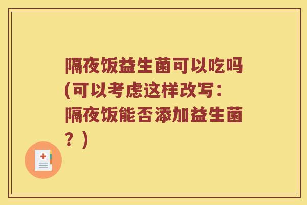 隔夜饭益生菌可以吃吗(可以考虑这样改写：隔夜饭能否添加益生菌？)