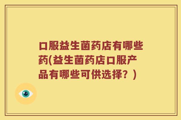 口服益生菌药店有哪些药(益生菌药店口服产品有哪些可供选择？)
