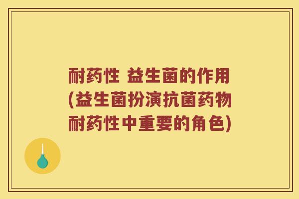 耐药性 益生菌的作用(益生菌扮演抗菌药物耐药性中重要的角色)