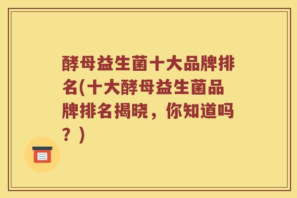 酵母益生菌十大品牌排名(十大酵母益生菌品牌排名揭晓，你知道吗？)