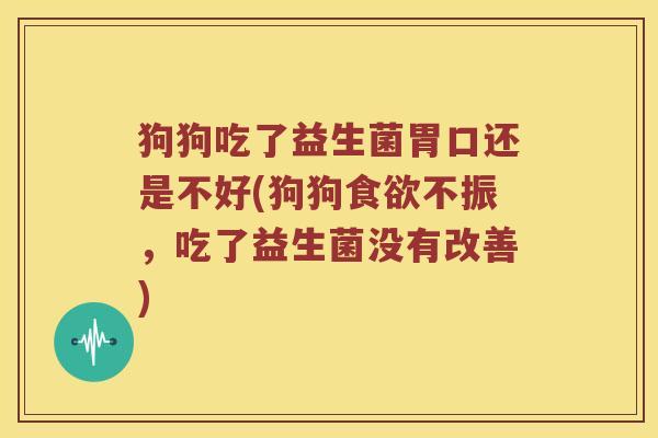 狗狗吃了益生菌胃口还是不好(狗狗食欲不振，吃了益生菌没有改善)