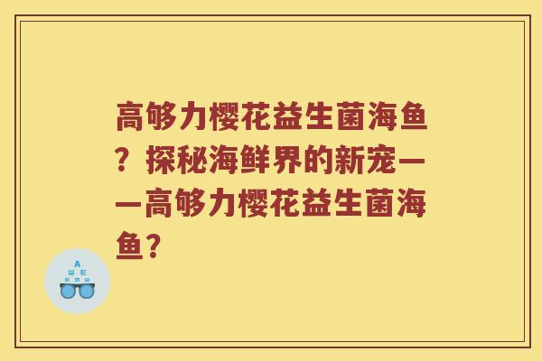 高够力樱花益生菌海鱼？探秘海鲜界的新宠——高够力樱花益生菌海鱼？