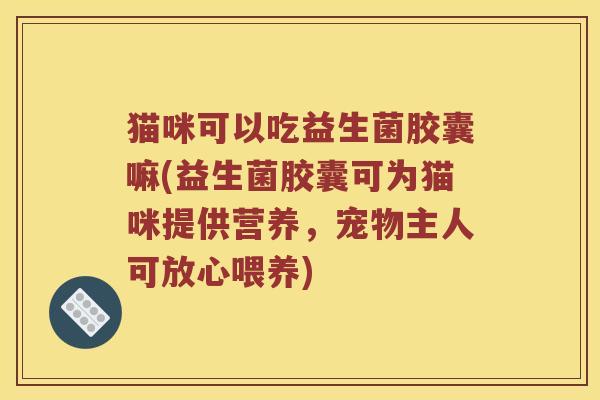猫咪可以吃益生菌胶囊嘛(益生菌胶囊可为猫咪提供营养，宠物主人可放心喂养)