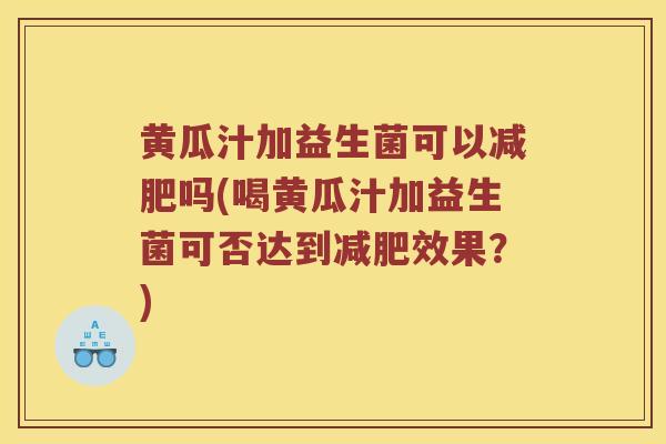 黄瓜汁加益生菌可以减肥吗(喝黄瓜汁加益生菌可否达到减肥效果？)