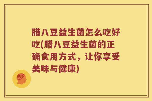 腊八豆益生菌怎么吃好吃(腊八豆益生菌的正确食用方式，让你享受美味与健康)