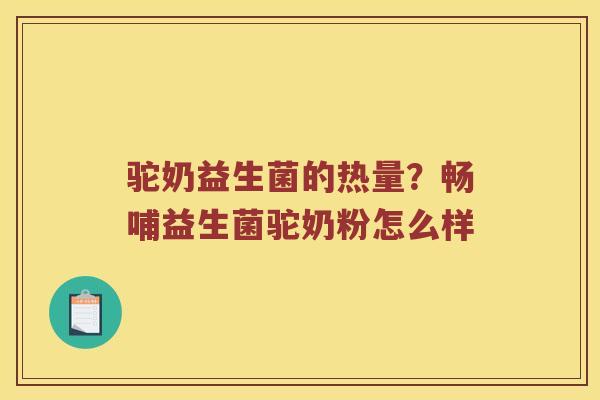 驼奶益生菌的热量？畅哺益生菌驼奶粉怎么样