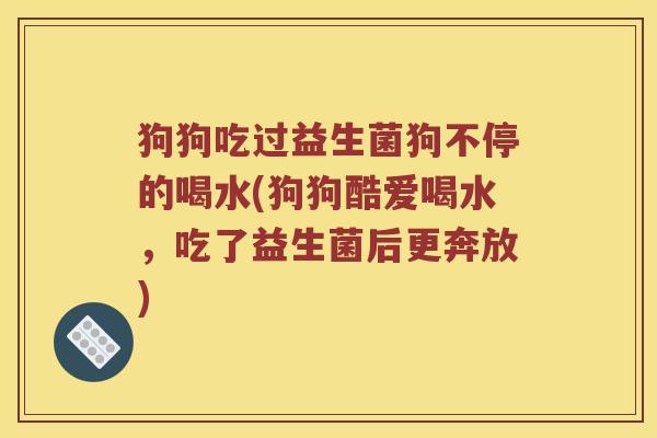 狗狗吃过益生菌狗不停的喝水(狗狗酷爱喝水，吃了益生菌后更奔放)