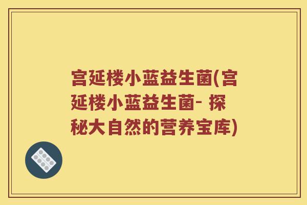 宫延楼小蓝益生菌(宫延楼小蓝益生菌- 探秘大自然的营养宝库)