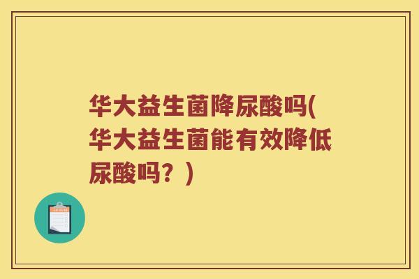 华大益生菌降尿酸吗(华大益生菌能有效降低尿酸吗？)