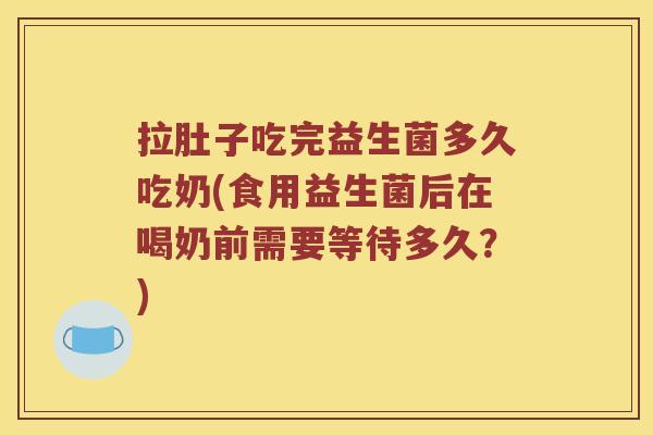 拉肚子吃完益生菌多久吃奶(食用益生菌后在喝奶前需要等待多久？)