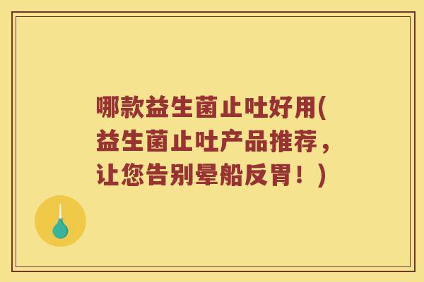 哪款益生菌止吐好用(益生菌止吐产品推荐，让您告别晕船反胃！)