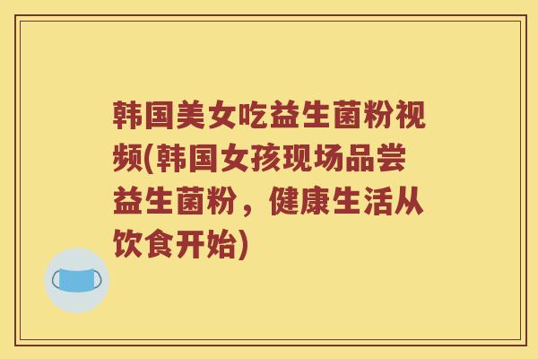 韩国美女吃益生菌粉视频(韩国女孩现场品尝益生菌粉，健康生活从饮食开始)