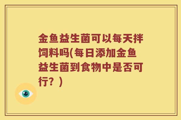 金鱼益生菌可以每天拌饲料吗(每日添加金鱼益生菌到食物中是否可行?) 金鱼益生菌可以每天拌饲料吗(每日添加金鱼益生菌到食物中是否可行?)