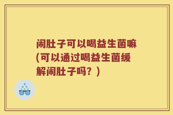 闹肚子可以喝益生菌嘛(可以通过喝益生菌缓解闹肚子吗?) 闹肚子可以喝益生菌嘛(可以通过喝益生菌缓解闹肚子吗?)