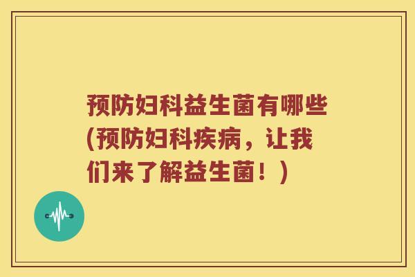 预防妇科益生菌有哪些(预防妇科疾病，让我们来了解益生菌！)