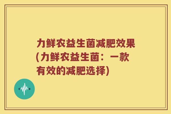 力鲜农益生菌减肥效果(力鲜农益生菌：一款有效的减肥选择)