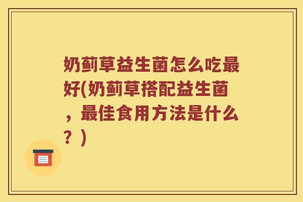 奶蓟草益生菌怎么吃好(奶蓟草搭配益生菌,佳食用方法是什么?) 奶蓟草益生菌怎么吃好(奶蓟草搭配益生菌,佳食用方法是什么?)