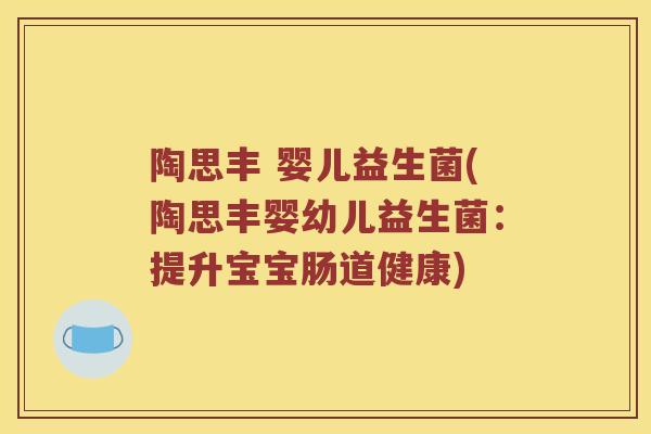 陶思丰 婴儿益生菌(陶思丰婴幼儿益生菌:提升宝宝肠道健康) 陶思丰 婴儿益生菌(陶思丰婴幼儿益生菌:提升宝宝肠道健康)