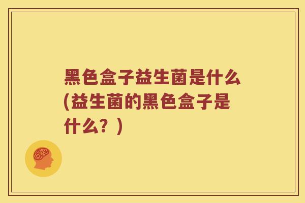 黑色盒子益生菌是什么(益生菌的黑色盒子是什么？)