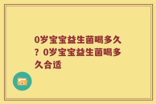 0岁宝宝益生菌喝多久？0岁宝宝益生菌喝多久合适