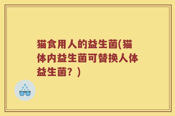 猫食用人的益生菌(猫体内益生菌可替换人体益生菌?) 猫食用人的益生菌(猫体内益生菌可替换人体益生菌?)