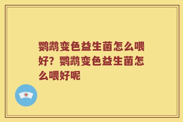 鹦鹉变色益生菌怎么喂好？鹦鹉变色益生菌怎么喂好呢