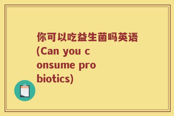 你可以吃益生菌吗英语(Can you consume probiotics) 你可以吃益生菌吗英语(Can you consume probiotics)