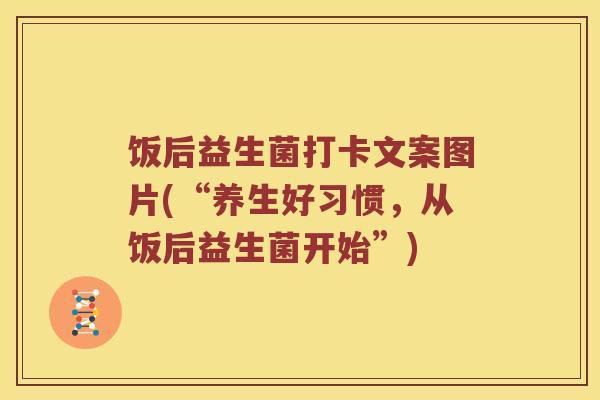 饭后益生菌打卡文案图片(“养生好习惯,从饭后益生菌开始”) 饭后益生菌打卡文案图片(“养生好习惯,从饭后益生菌开始”)