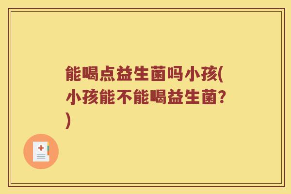 能喝点益生菌吗小孩(小孩能不能喝益生菌？)