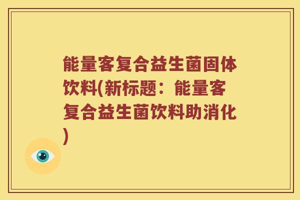 能量客复合益生菌固体饮料(新标题:能量客复合益生菌饮料助消化) 能量客复合益生菌固体饮料(新标题:能量客复合益生菌饮料助消化)