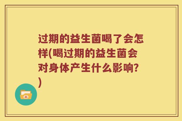 过期的益生菌喝了会怎样(喝过期的益生菌会对身体产生什么影响？)