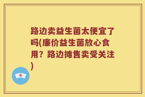 路边卖益生菌太便宜了吗(廉价益生菌放心食用？路边摊售卖受关注)