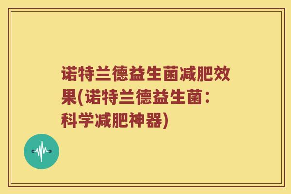 诺特兰德益生菌效果(诺特兰德益生菌:科学神器) 诺特兰德益生菌效果(诺特兰德益生菌:科学神器)