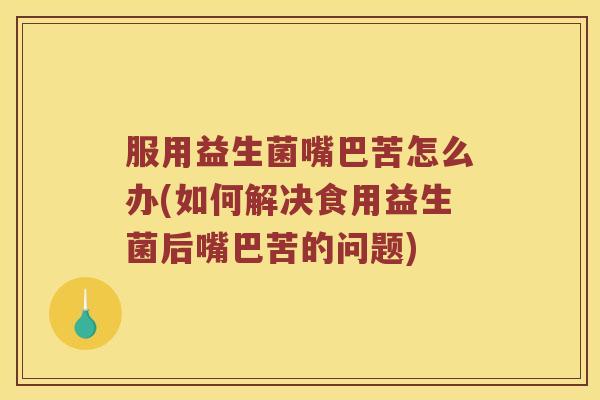服用益生菌嘴巴苦怎么办(如何解决食用益生菌后嘴巴苦的问题)