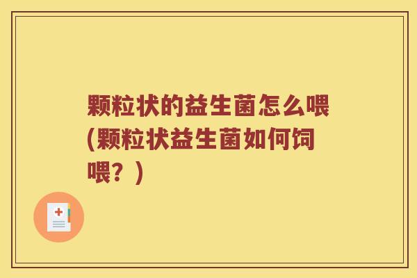 颗粒状的益生菌怎么喂(颗粒状益生菌如何饲喂？)