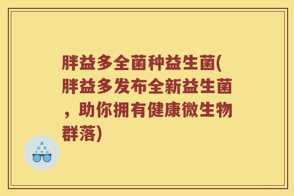 胖益多全菌种益生菌(胖益多发布全新益生菌，助你拥有健康微生物群落)