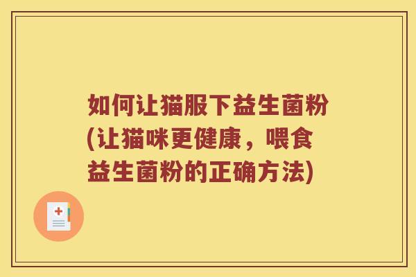 如何让猫服下益生菌粉(让猫咪更健康，喂食益生菌粉的正确方法)
