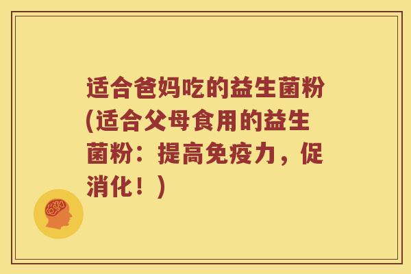 适合爸妈吃的益生菌粉(适合父母食用的益生菌粉：提高免疫力，促消化！)
