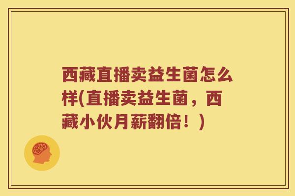 西藏直播卖益生菌怎么样(直播卖益生菌，西藏小伙月薪翻倍！)