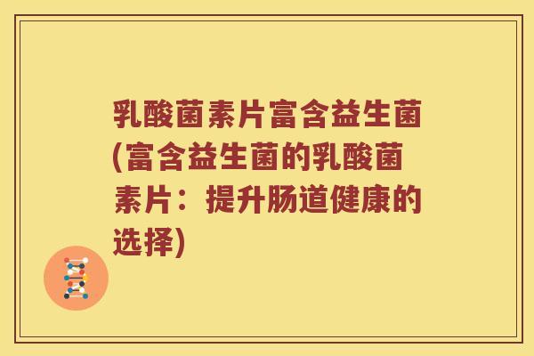 乳酸菌素片富含益生菌(富含益生菌的乳酸菌素片：提升肠道健康的选择)