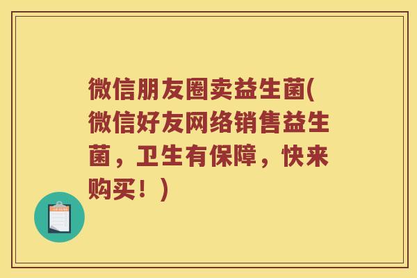 微信朋友圈卖益生菌(微信好友网络销售益生菌，卫生有保障，快来购买！)