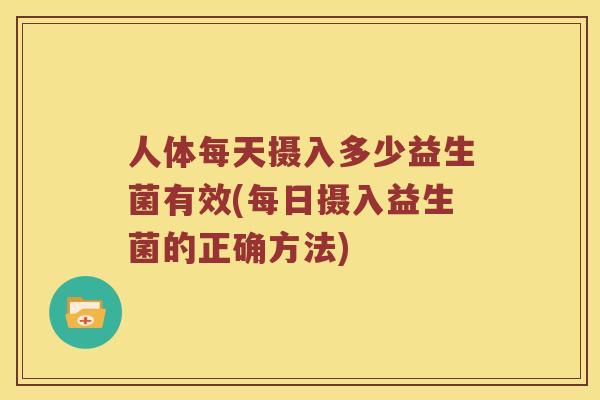 人体每天摄入多少益生菌有效(每日摄入益生菌的正确方法) 人体每天摄入多少益生菌有效(每日摄入益生菌的正确方法)